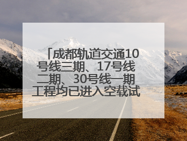 成都轨道交通10号线三期、17号线二期、30号线一期工程均已进入空载试运行阶段