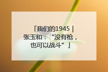 我们的1945｜张玉和：“没有枪，也可以战斗”