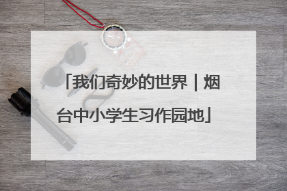 我们奇妙的世界｜烟台中小学生习作园地