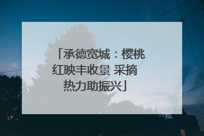 承德宽城：樱桃红映丰收景 采摘热力助振兴