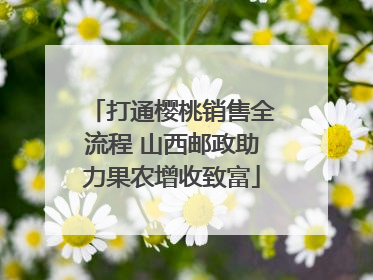 打通樱桃销售全流程 山西邮政助力果农增收致富
