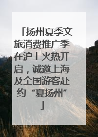 扬州夏季文旅消费推广季在沪上火热开启，诚邀上海及全国游客赴约“夏扬州”