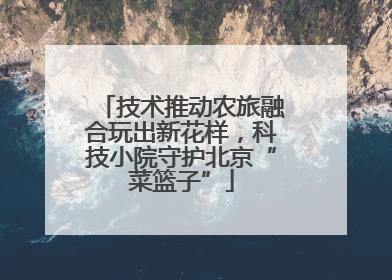 技术推动农旅融合玩出新花样，科技小院守护北京“菜篮子”