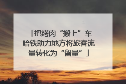 把烤肉“搬上”车 哈铁助力地方将旅客流量转化为“留量”