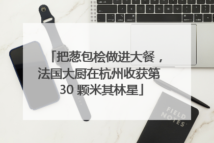 把葱包桧做进大餐，法国大厨在杭州收获第 30 颗米其林星