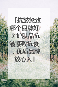 抗皱紧致哪个品牌好？护肤品抗皱紧致抗衰，优质品牌放心入
