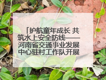 护航童年成长 共筑水上安全防线——河南省交通事业发展中心驻村工作队开展水上交通安全知识进校园活动