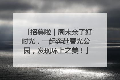 招募啦｜周末亲子好时光，一起奔赴春光公园，发现环上之美！