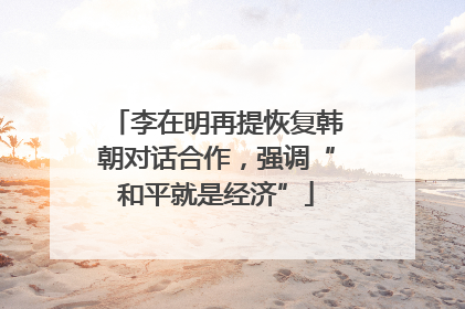 李在明再提恢复韩朝对话合作，强调“和平就是经济”