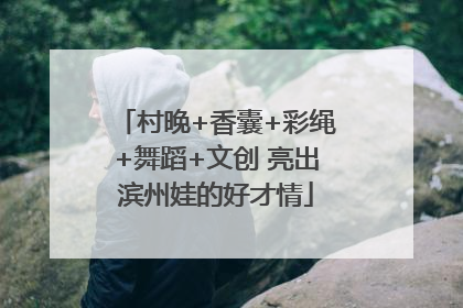 村晚+香囊+彩绳+舞蹈+文创 亮出滨州娃的好才情