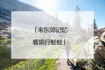 来东郊记忆 看旅行蛙蛙