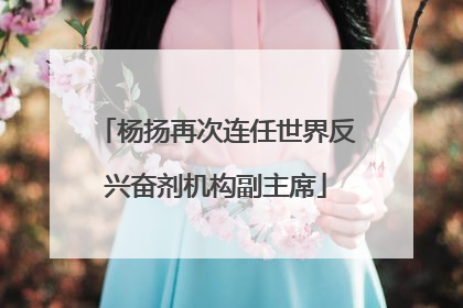 杨扬再次连任世界反兴奋剂机构副主席