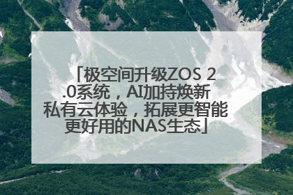 极空间升级ZOS 2.0系统，AI加持焕新私有云体验，拓展更智能更好用的NAS生态