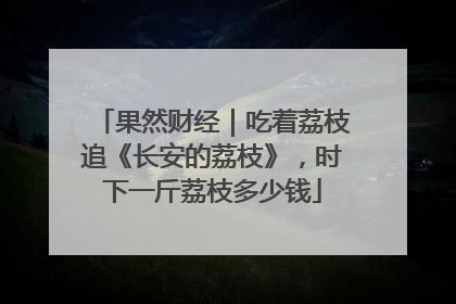 果然财经｜吃着荔枝追《长安的荔枝》，时下一斤荔枝多少钱