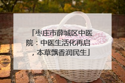枣庄市薛城区中医院：中医生活化再启，本草飘香润民生