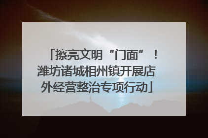 擦亮文明“门面”！潍坊诸城相州镇开展店外经营整治专项行动