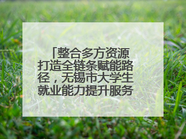 整合多方资源 打造全链条赋能路径，无锡市大学生就业能力提升服务季收官