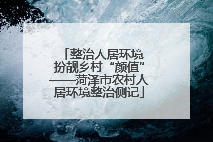整治人居环境 扮靓乡村“颜值”——菏泽市农村人居环境整治侧记