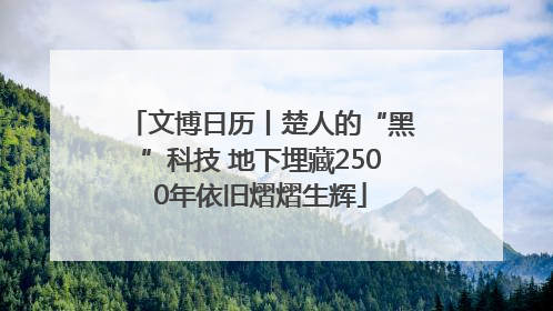 文博日历丨楚人的“黑”科技 地下埋藏2500年依旧熠熠生辉