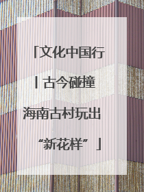 文化中国行丨古今碰撞 海南古村玩出“新花样”