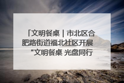 文明餐桌｜市北区合肥路街道福北社区开展“文明餐桌 光盘同行——小餐桌带动大文明”宣传活动