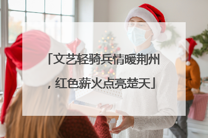 文艺轻骑兵情暖荆州，红色薪火点亮楚天