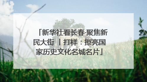 新华社看长春·聚焦新民大街 丨打样：擦亮国家历史文化名城名片