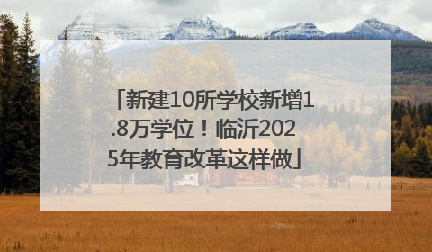 新建10所学校新增1.8万学位！临沂2025年教育改革这样做