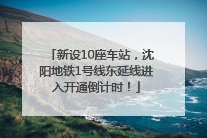 新设10座车站，沈阳地铁1号线东延线进入开通倒计时！