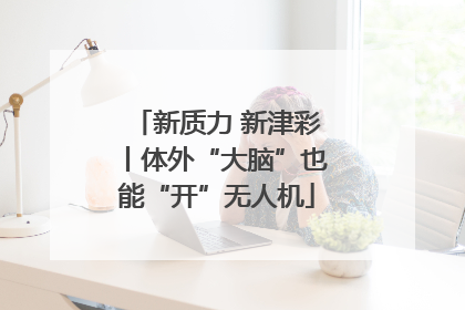 新质力 新津彩丨体外“大脑”也能“开”无人机