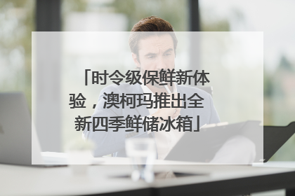 时令级保鲜新体验，澳柯玛推出全新四季鲜储冰箱