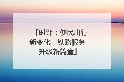 时评：便民出行新变化，铁路服务升级新篇章