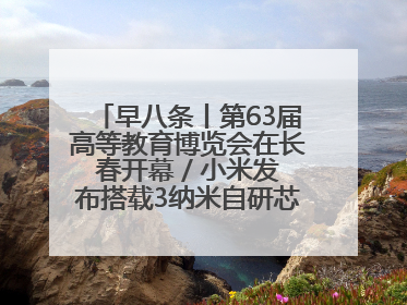 早八条丨第63届高等教育博览会在长春开幕 / 小米发布搭载3纳米自研芯片旗舰产品