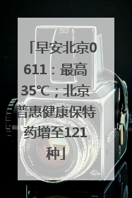 早安北京0611：最高35℃；北京普惠健康保特药增至121种