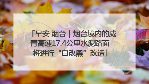 早安 烟台｜烟台境内的威青高速17.4公里水泥路面将进行“白改黑”改造