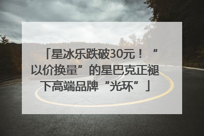 星冰乐跌破30元！“以价换量”的星巴克正褪下高端品牌“光环”
