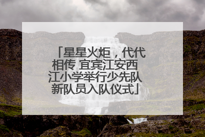 星星火炬，代代相传 宜宾江安西江小学举行少先队新队员入队仪式