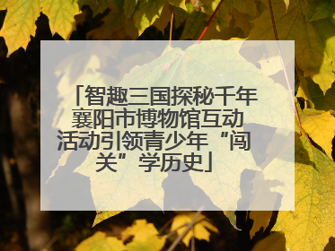 智趣三国探秘千年 襄阳市博物馆互动活动引领青少年“闯关”学历史