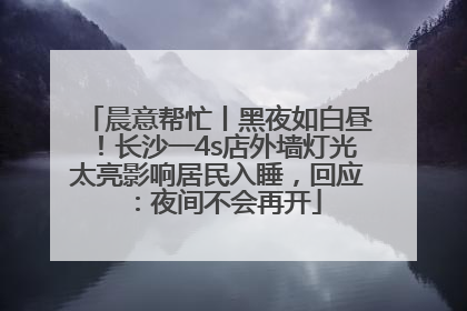 晨意帮忙丨黑夜如白昼！长沙一4s店外墙灯光太亮影响居民入睡，回应：夜间不会再开