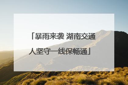 暴雨来袭 湖南交通人坚守一线保畅通