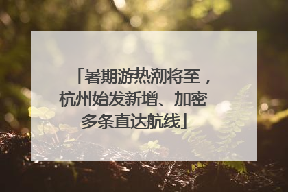 暑期游热潮将至，杭州始发新增、加密多条直达航线