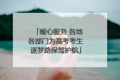 暖心服务 各地各部门为高考考生逐梦路保驾护航