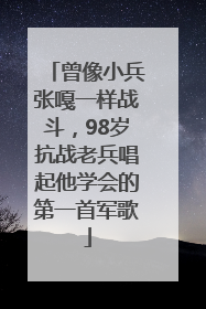 曾像小兵张嘎一样战斗，98岁抗战老兵唱起他学会的第一首军歌