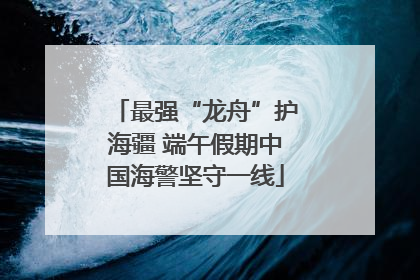 最强“龙舟”护海疆 端午假期中国海警坚守一线