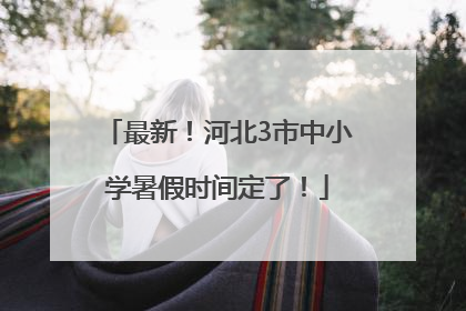 最新！河北3市中小学暑假时间定了！