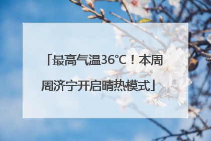 最高气温36℃！本周周济宁开启晴热模式