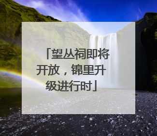 望丛祠即将开放，锦里升级进行时