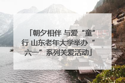 朝夕相伴 与爱“童”行 山东老年大学举办“六一”系列关爱活动