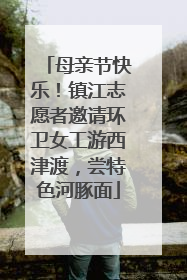 母亲节快乐！镇江志愿者邀请环卫女工游西津渡，尝特色河豚面