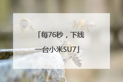 每76秒，下线一台小米SU7